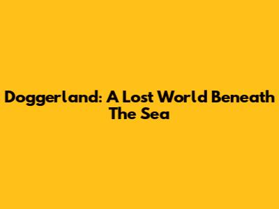 Doggerland: A Lost World Beneath The Sea