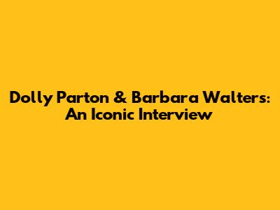 Dolly Parton & Barbara Walters: An Iconic Interview