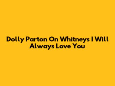 Dolly Parton On Whitney's 'I Will Always Love You'
