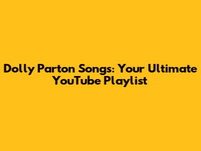 Dolly Parton Songs: Your Ultimate YouTube Playlist