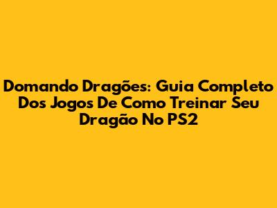 Domando Dragões: Guia Completo Dos Jogos De Como Treinar Seu Dragão No PS2