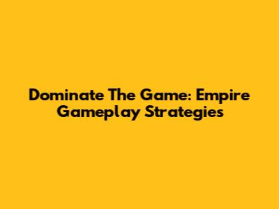 Dominate The Game: Empire Gameplay Strategies
