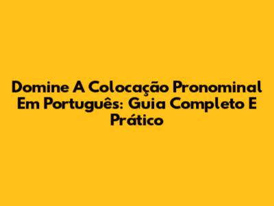 Domine A Colocação Pronominal Em Português: Guia Completo E Prático
