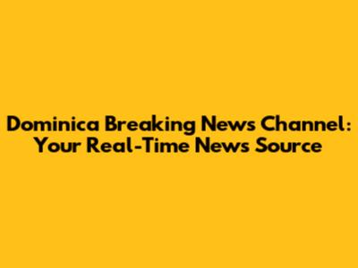 Dominica Breaking News Channel: Your Real-Time News Source