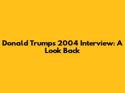 Donald Trump's 2004 Interview: A Look Back