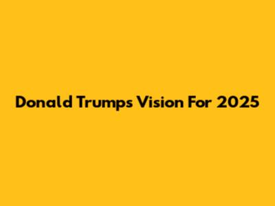 Donald Trump's Vision For 2025