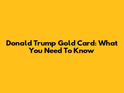 Donald Trump Gold Card: What You Need To Know