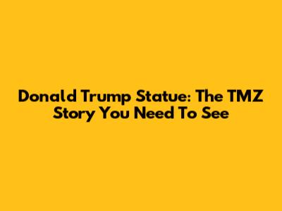 Donald Trump Statue: The TMZ Story You Need To See