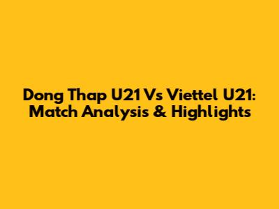 Dong Thap U21 Vs Viettel U21: Match Analysis & Highlights