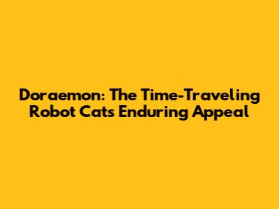 Doraemon: The Time-Traveling Robot Cat's Enduring Appeal