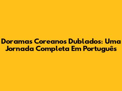 Doramas Coreanos Dublados: Uma Jornada Completa Em Português