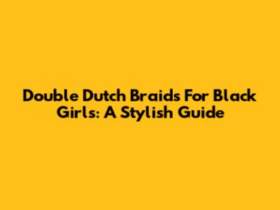 Double Dutch Braids For Black Girls: A Stylish Guide