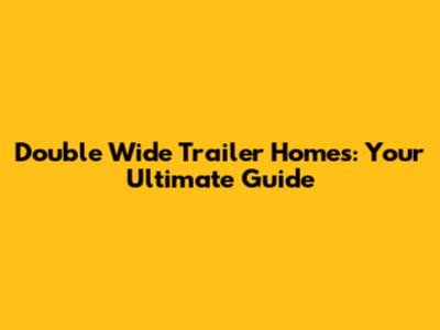 Double Wide Trailer Homes: Your Ultimate Guide