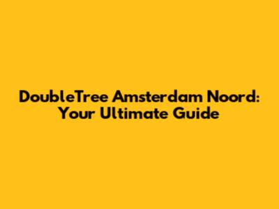 DoubleTree Amsterdam Noord: Your Ultimate Guide