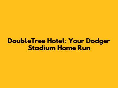 DoubleTree Hotel: Your Dodger Stadium Home Run