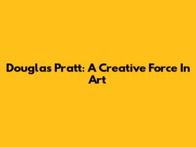 Douglas Pratt: A Creative Force In Art