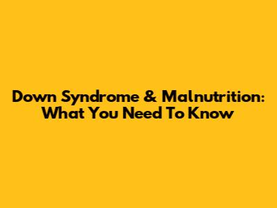 Down Syndrome & Malnutrition: What You Need To Know