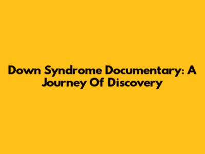 Down Syndrome Documentary: A Journey Of Discovery