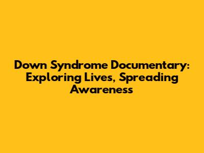Down Syndrome Documentary: Exploring Lives, Spreading Awareness