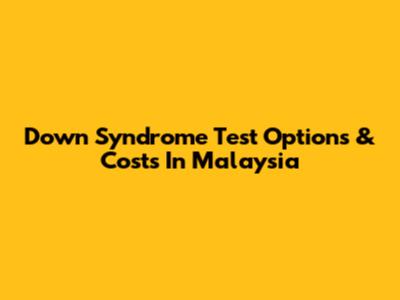 Down Syndrome Test Options & Costs In Malaysia
