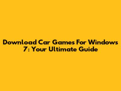 Download Car Games For Windows 7: Your Ultimate Guide