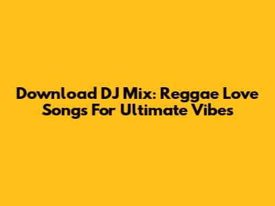 Download DJ Mix: Reggae Love Songs For Ultimate Vibes