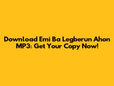 Download Emi Ba Legberun Ahon MP3: Get Your Copy Now!