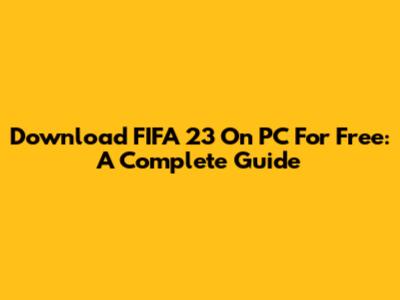 Download FIFA 23 On PC For Free: A Complete Guide