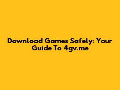 Download Games Safely: Your Guide To 4gv.me