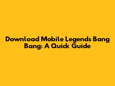 Download Mobile Legends Bang Bang: A Quick Guide