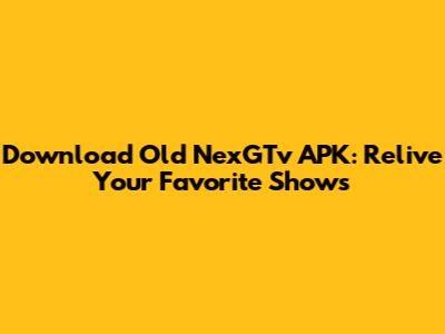 Download Old NexGTv APK: Relive Your Favorite Shows