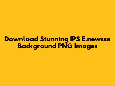 Download Stunning IPS E.newsse Background PNG Images