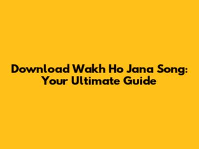 Download Wakh Ho Jana Song: Your Ultimate Guide