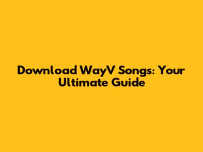 Download WayV Songs: Your Ultimate Guide