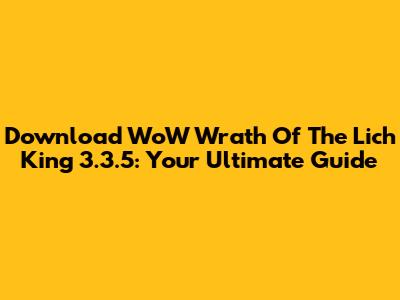 Download WoW Wrath Of The Lich King 3.3.5: Your Ultimate Guide