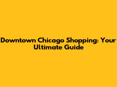 Downtown Chicago Shopping: Your Ultimate Guide