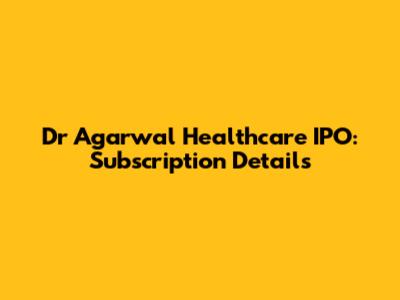 Dr Agarwal Healthcare IPO: Subscription Details