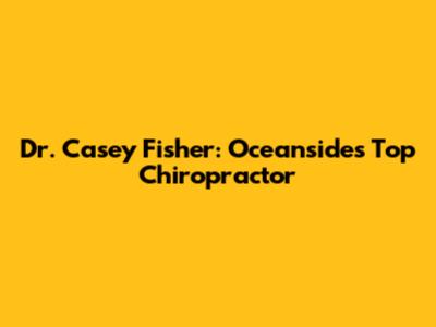 Dr. Casey Fisher: Oceanside's Top Chiropractor