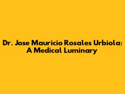 Dr. Jose Mauricio Rosales Urbiola: A Medical Luminary