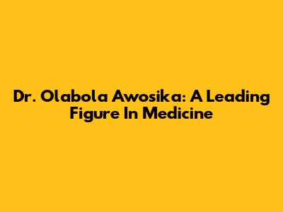 Dr. Olabola Awosika: A Leading Figure In Medicine