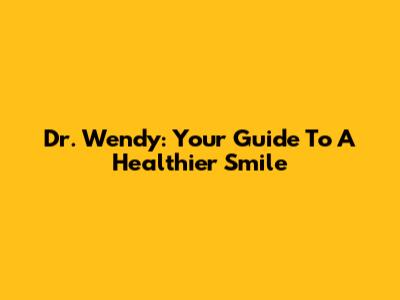 Dr. Wendy: Your Guide To A Healthier Smile