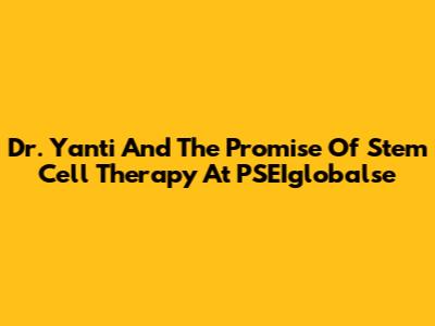 Dr. Yanti And The Promise Of Stem Cell Therapy At PSEIglobalse