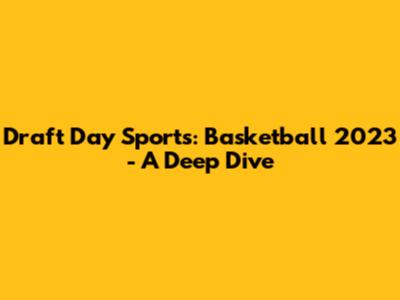 Draft Day Sports: Basketball 2023 - A Deep Dive