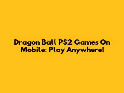 Dragon Ball PS2 Games On Mobile: Play Anywhere!