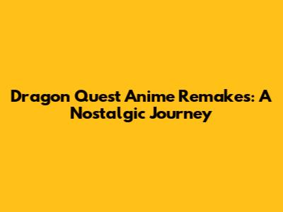 Dragon Quest Anime Remakes: A Nostalgic Journey