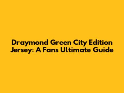 Draymond Green City Edition Jersey: A Fan's Ultimate Guide