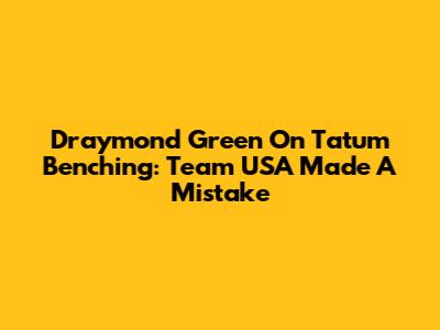 Draymond Green On Tatum Benching: "Team USA Made A Mistake"