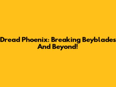Dread Phoenix: Breaking Beyblades And Beyond!