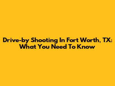 Drive-by Shooting In Fort Worth, TX: What You Need To Know