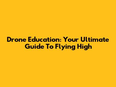 Drone Education: Your Ultimate Guide To Flying High